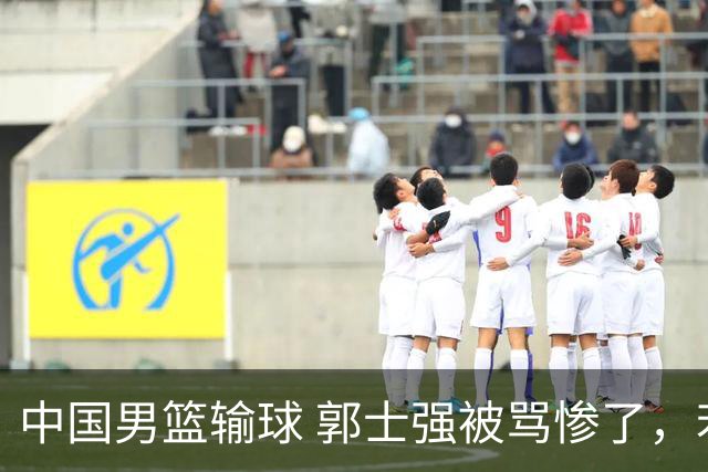 中国男篮输球 郭士强被骂惨了，若无缘第二阶段 下课将毫无悬念！