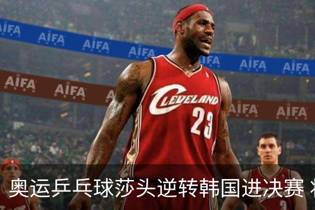 奥运乒乓球莎头逆转韩国进决赛 将与朝鲜组合争冠
