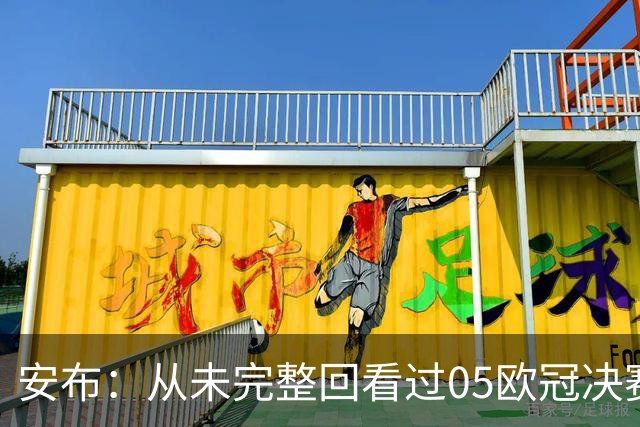 安布：从未完整回看过05欧冠决赛，07年虽复仇了 但遗憾无法抹去