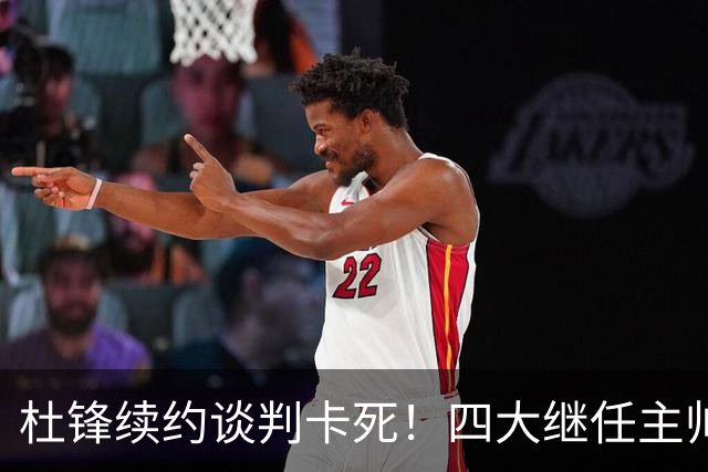 杜锋续约谈判卡死！四大继任主帅全方位PK，头号合适人选无悬念