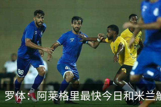 罗体：阿莱格里最快今日和米兰解约，随后与那不勒斯签约3年